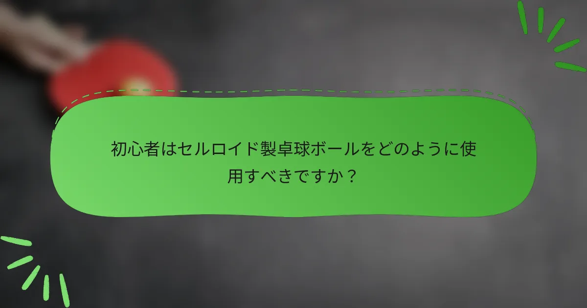初心者はセルロイド製卓球ボールをどのように使用すべきですか？