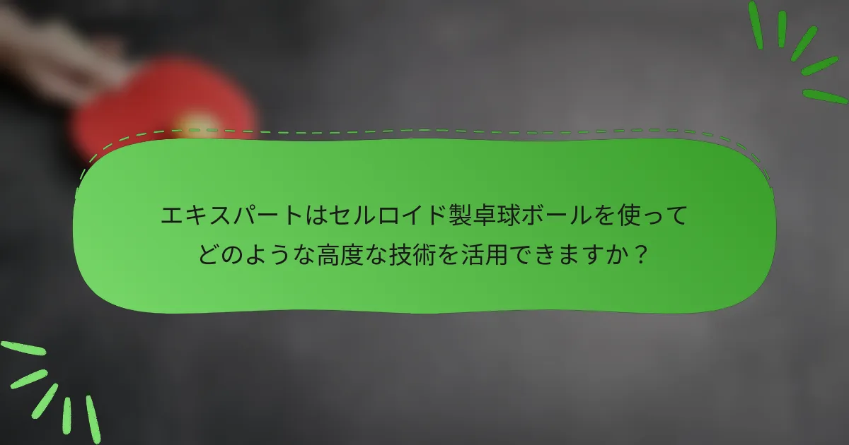 エキスパートはセルロイド製卓球ボールを使ってどのような高度な技術を活用できますか？