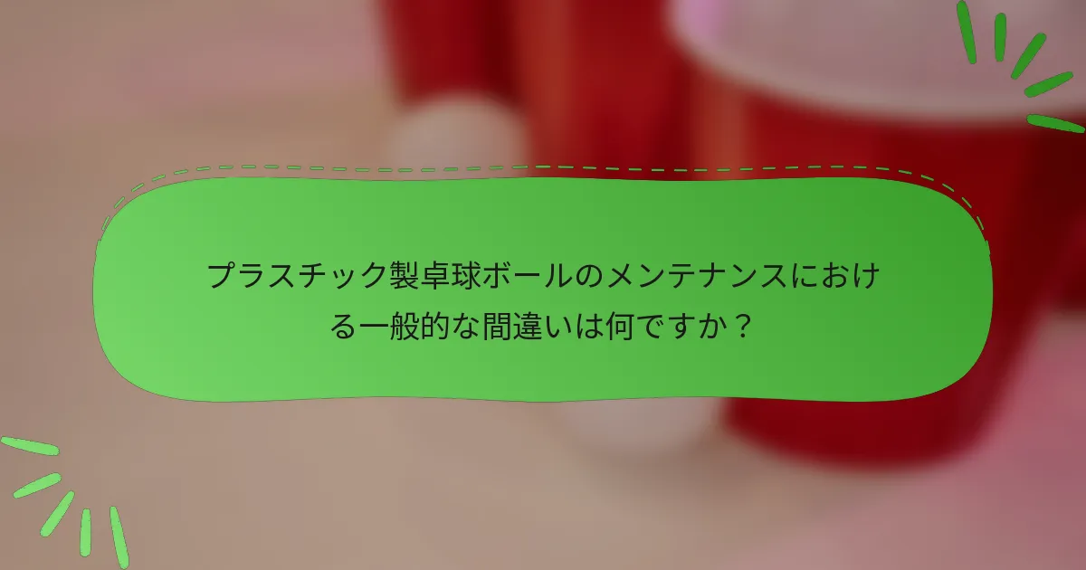 プラスチック製卓球ボールのメンテナンスにおける一般的な間違いは何ですか？