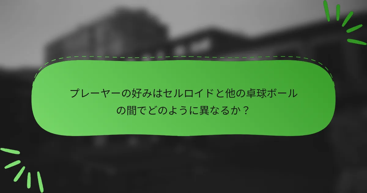 プレーヤーの好みはセルロイドと他の卓球ボールの間でどのように異なるか？