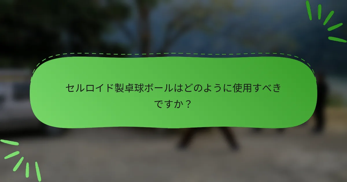 セルロイド製卓球ボールはどのように使用すべきですか？