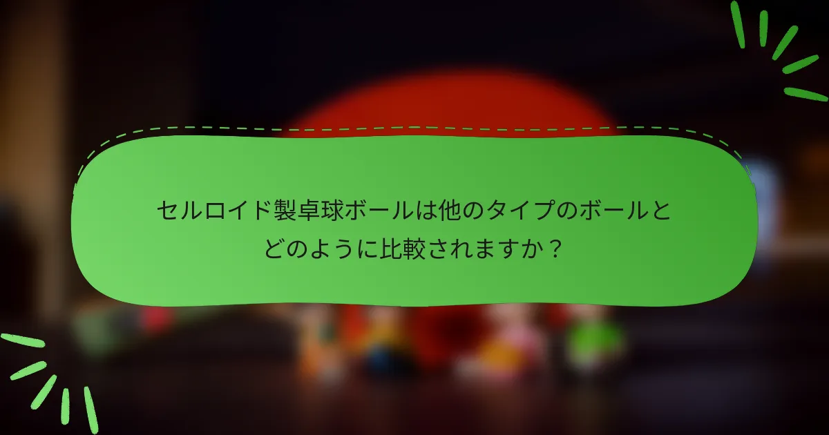 セルロイド製卓球ボールは他のタイプのボールとどのように比較されますか？