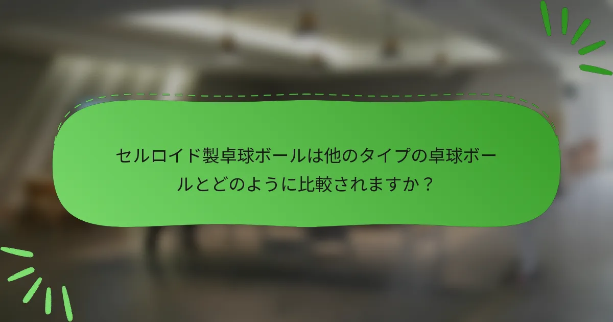 セルロイド製卓球ボールは他のタイプの卓球ボールとどのように比較されますか？