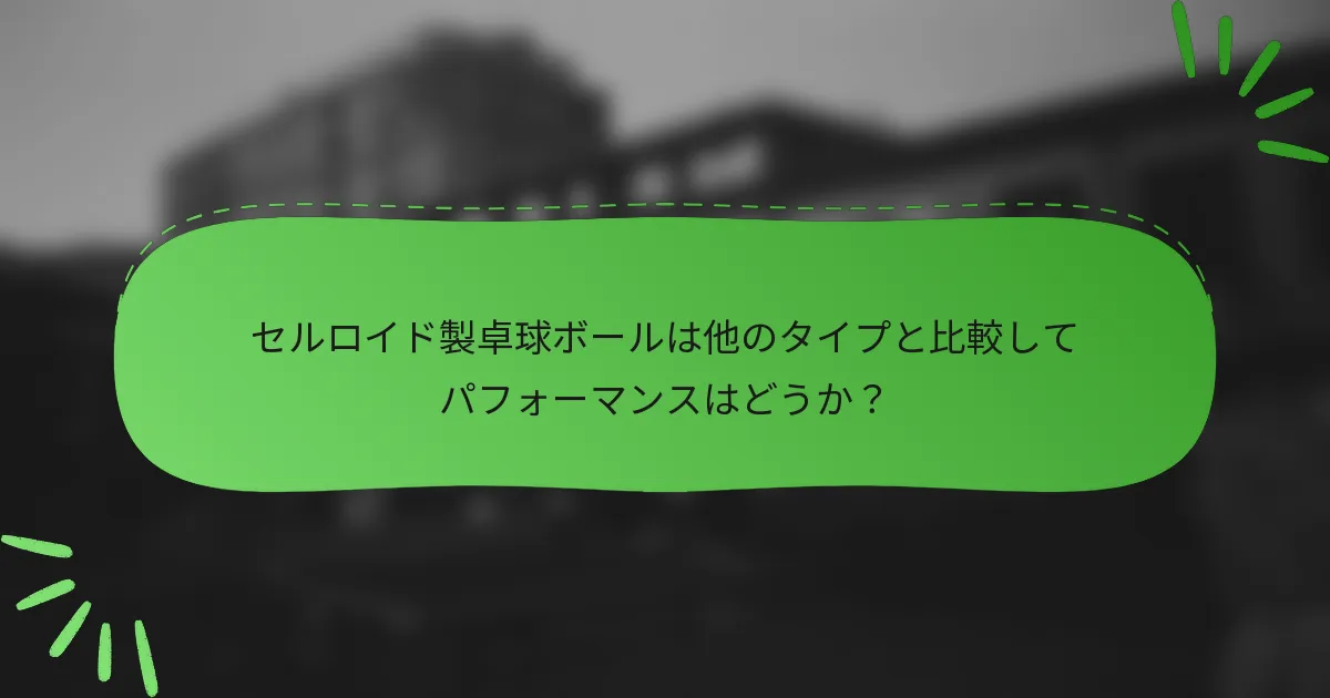 セルロイド製卓球ボールは他のタイプと比較してパフォーマンスはどうか？