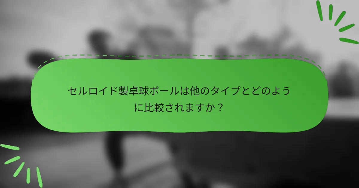 セルロイド製卓球ボールは他のタイプとどのように比較されますか？