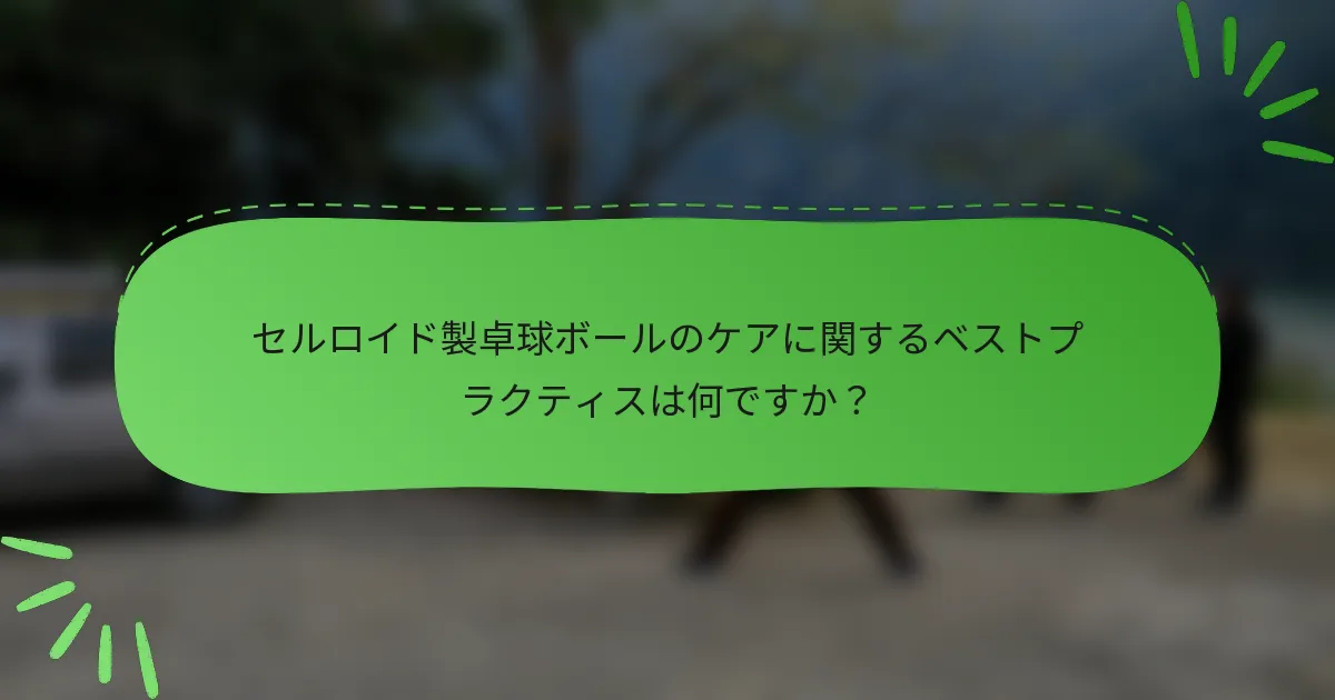 セルロイド製卓球ボールのケアに関するベストプラクティスは何ですか？