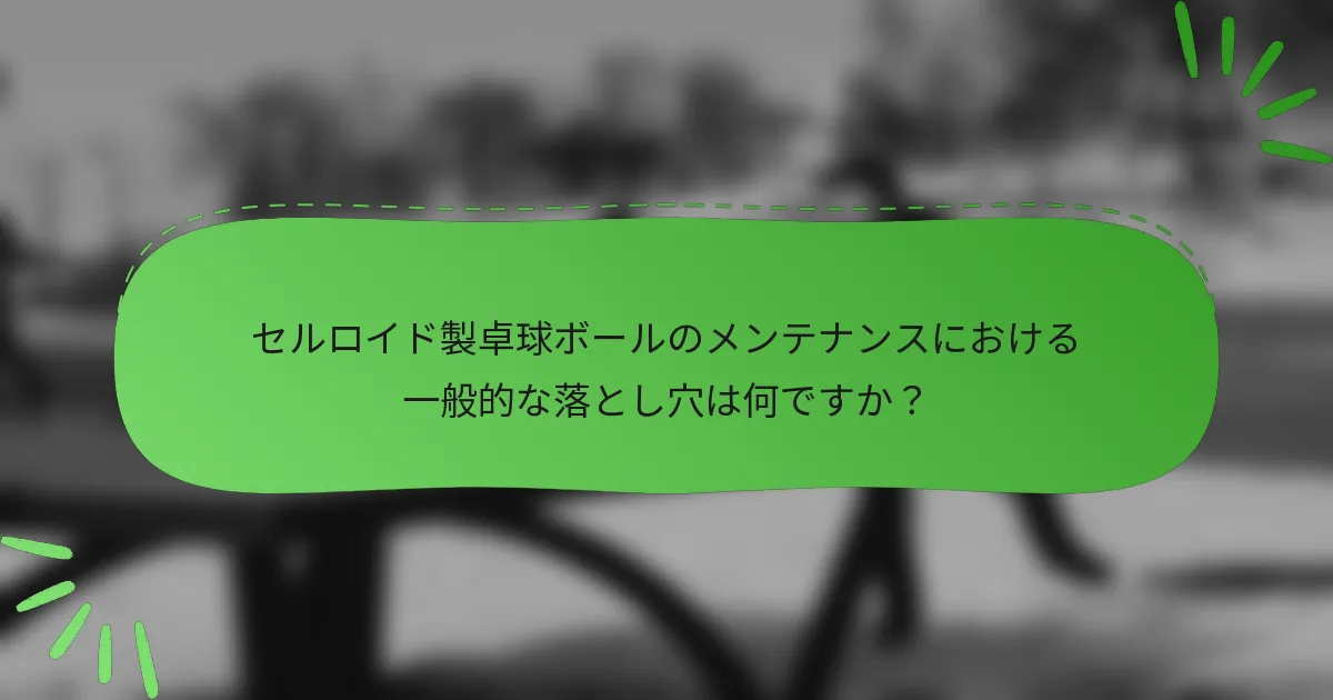 セルロイド製卓球ボールのメンテナンスにおける一般的な落とし穴は何ですか？