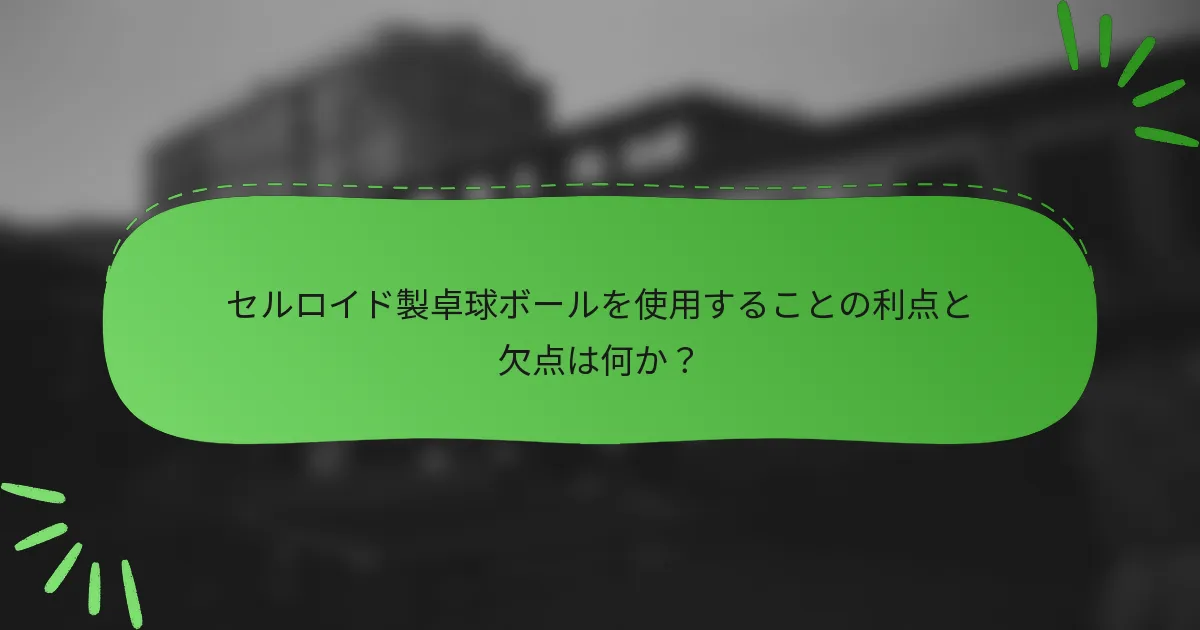 セルロイド製卓球ボールを使用することの利点と欠点は何か？