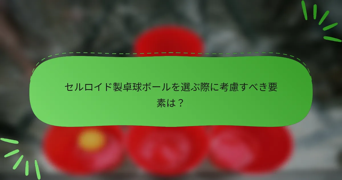 セルロイド製卓球ボールを選ぶ際に考慮すべき要素は?