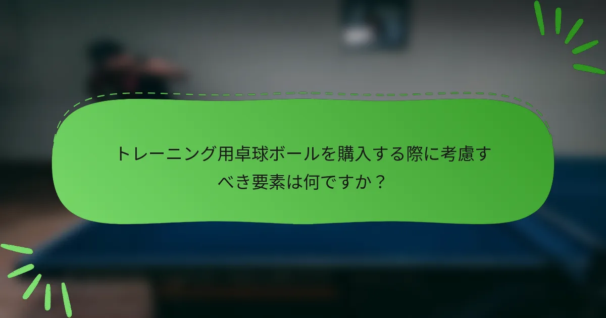 トレーニング用卓球ボールを購入する際に考慮すべき要素は何ですか？