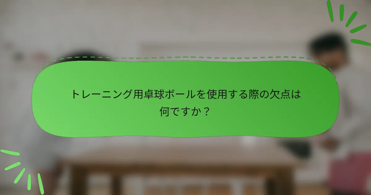 トレーニング用卓球ボールを使用する際の欠点は何ですか？