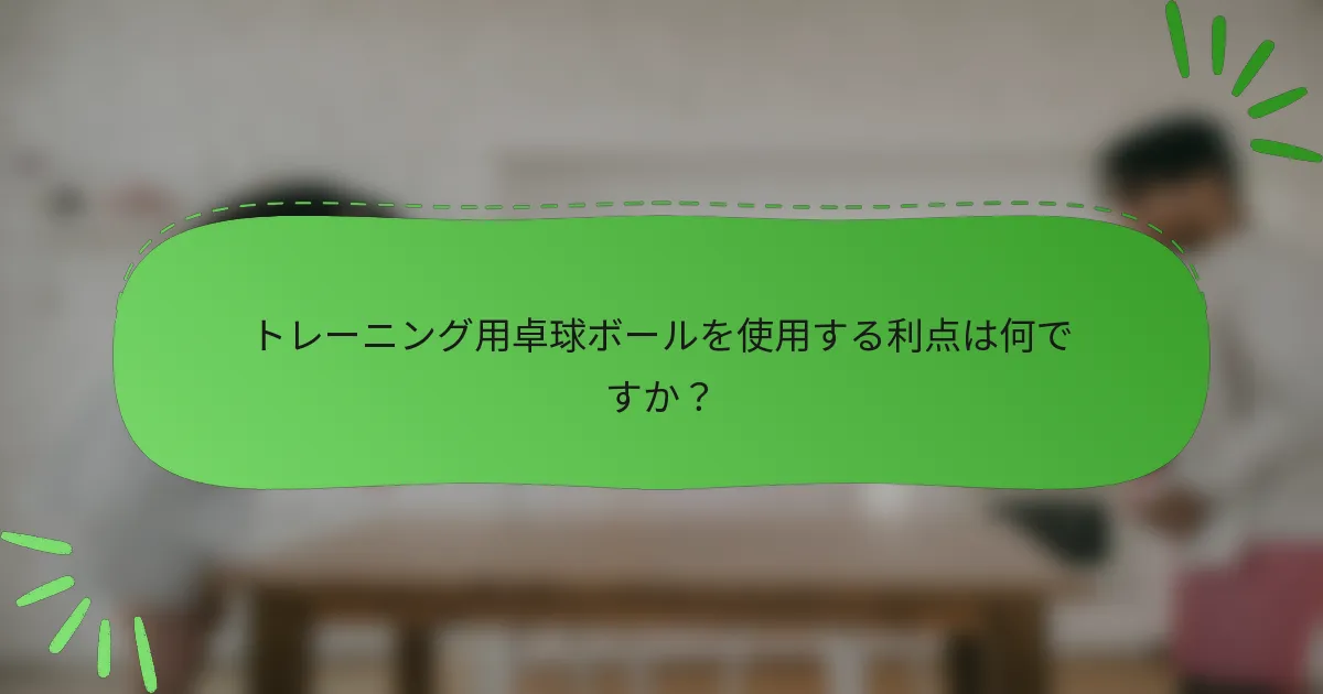 トレーニング用卓球ボールを使用する利点は何ですか？
