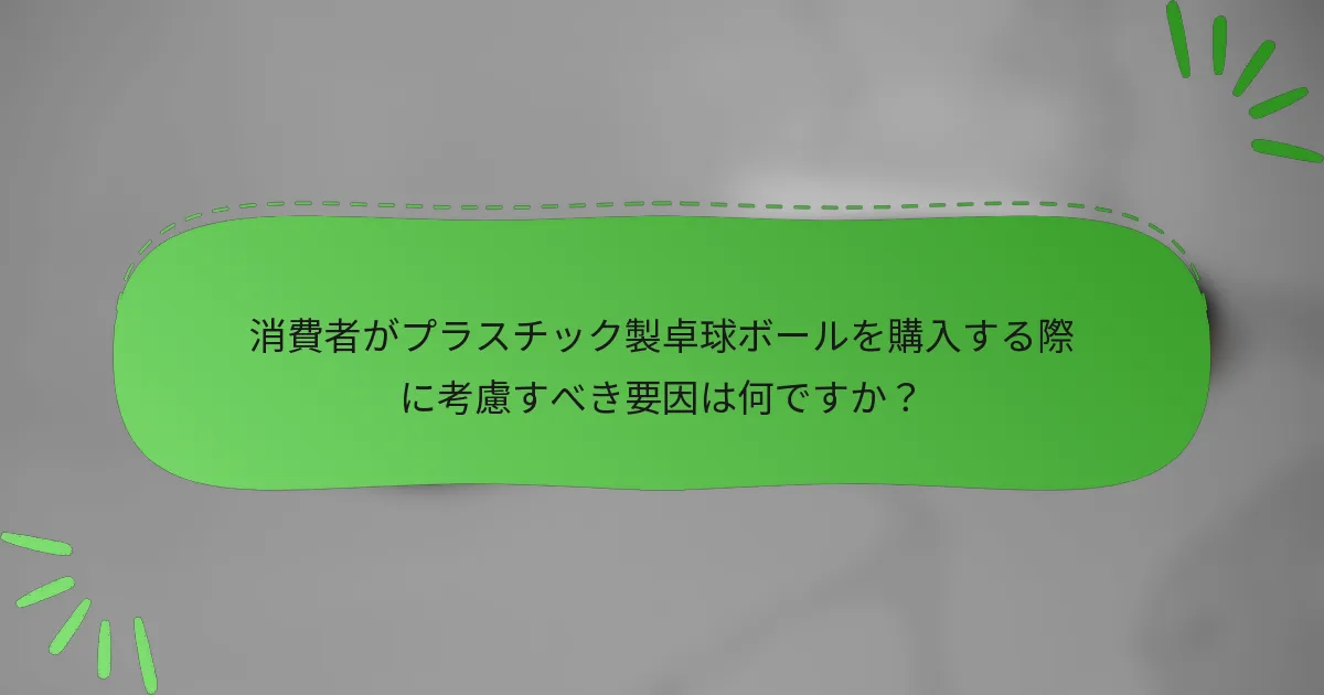 消費者がプラスチック製卓球ボールを購入する際に考慮すべき要因は何ですか?