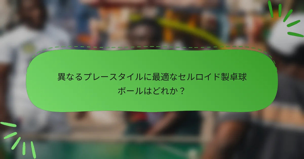 異なるプレースタイルに最適なセルロイド製卓球ボールはどれか？