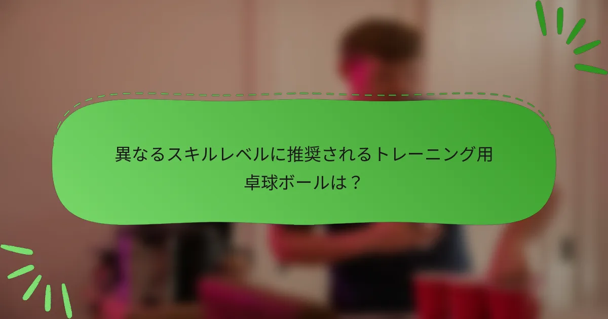 異なるスキルレベルに推奨されるトレーニング用卓球ボールは?