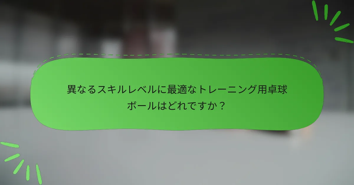 異なるスキルレベルに最適なトレーニング用卓球ボールはどれですか？