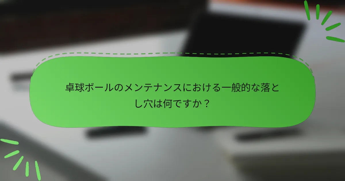 卓球ボールのメンテナンスにおける一般的な落とし穴は何ですか？